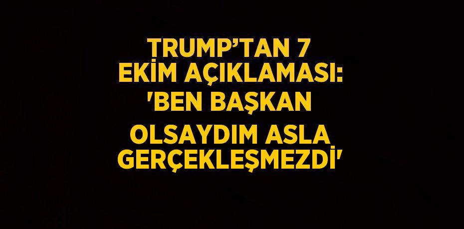 TRUMP’TAN 7 EKİM AÇIKLAMASI: 'BEN BAŞKAN OLSAYDIM ASLA GERÇEKLEŞMEZDİ'