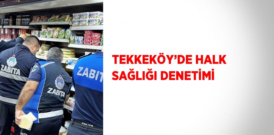 TEKKEKÖY’DE HALK SAĞLIĞI DENETİMİ