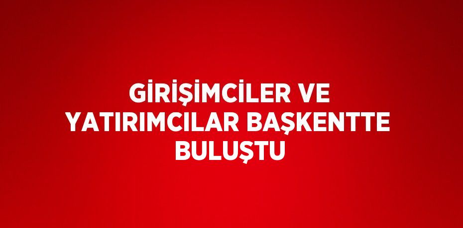 GİRİŞİMCİLER VE YATIRIMCILAR BAŞKENTTE BULUŞTU