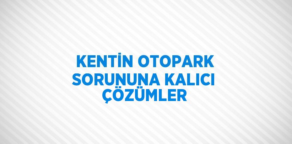 KENTİN OTOPARK SORUNUNA KALICI ÇÖZÜMLER