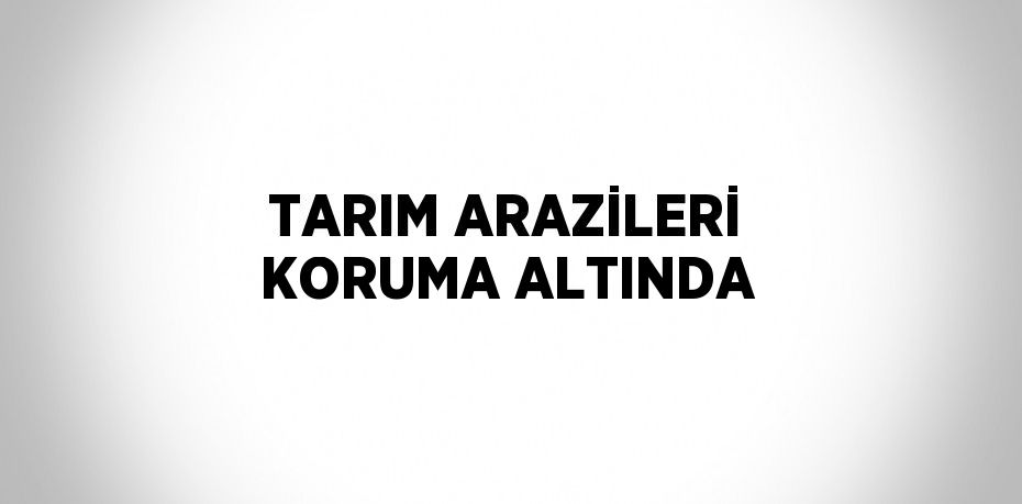 TARIM ARAZİLERİ KORUMA ALTINDA