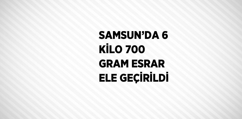 SAMSUN’DA 6 KİLO 700 GRAM ESRAR ELE GEÇİRİLDİ