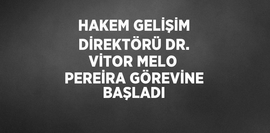 HAKEM GELİŞİM DİREKTÖRÜ DR. VİTOR MELO PEREİRA GÖREVİNE BAŞLADI