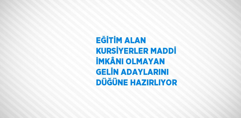 EĞİTİM ALAN KURSİYERLER MADDİ İMKÂNI OLMAYAN GELİN ADAYLARINI DÜĞÜNE HAZIRLIYOR