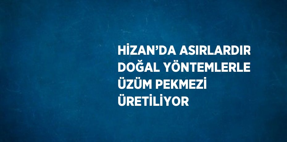 HİZAN’DA ASIRLARDIR DOĞAL YÖNTEMLERLE ÜZÜM PEKMEZİ ÜRETİLİYOR