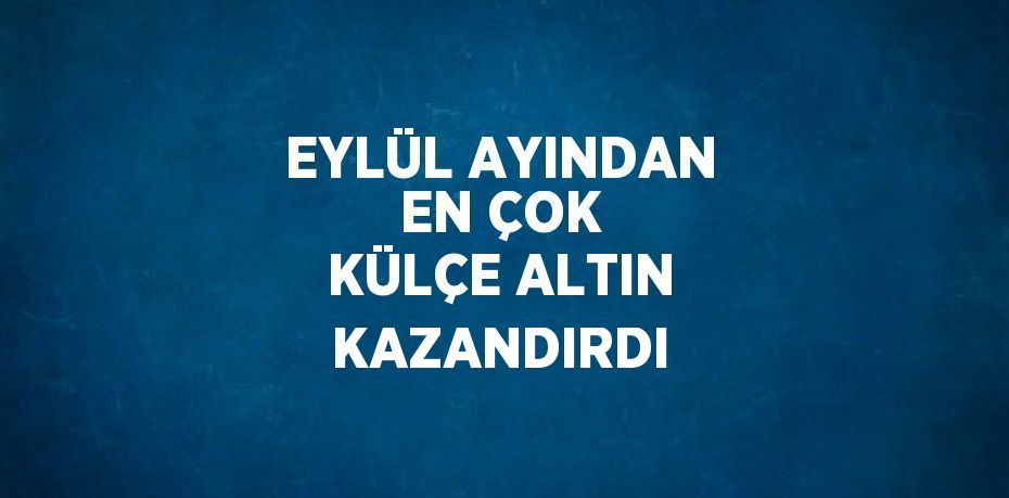 EYLÜL AYINDAN EN ÇOK KÜLÇE ALTIN KAZANDIRDI