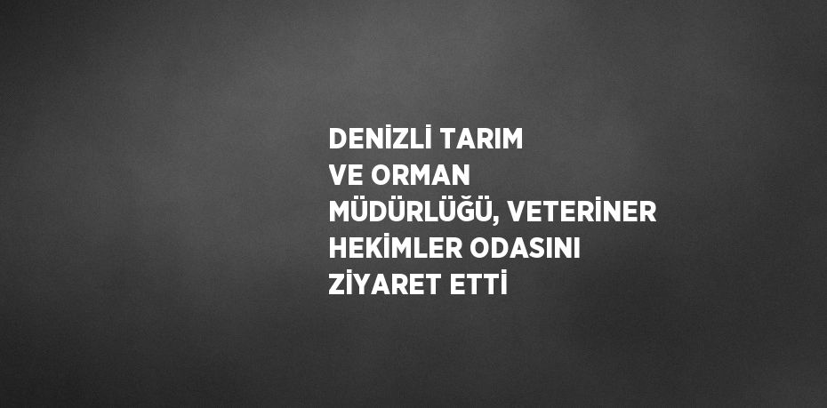 DENİZLİ TARIM VE ORMAN MÜDÜRLÜĞÜ, VETERİNER HEKİMLER ODASINI ZİYARET ETTİ