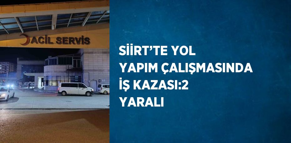 SİİRT’TE YOL YAPIM ÇALIŞMASINDA İŞ KAZASI:2 YARALI