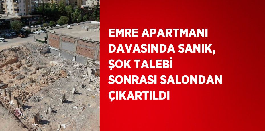 EMRE APARTMANI DAVASINDA SANIK, ŞOK TALEBİ SONRASI SALONDAN ÇIKARTILDI