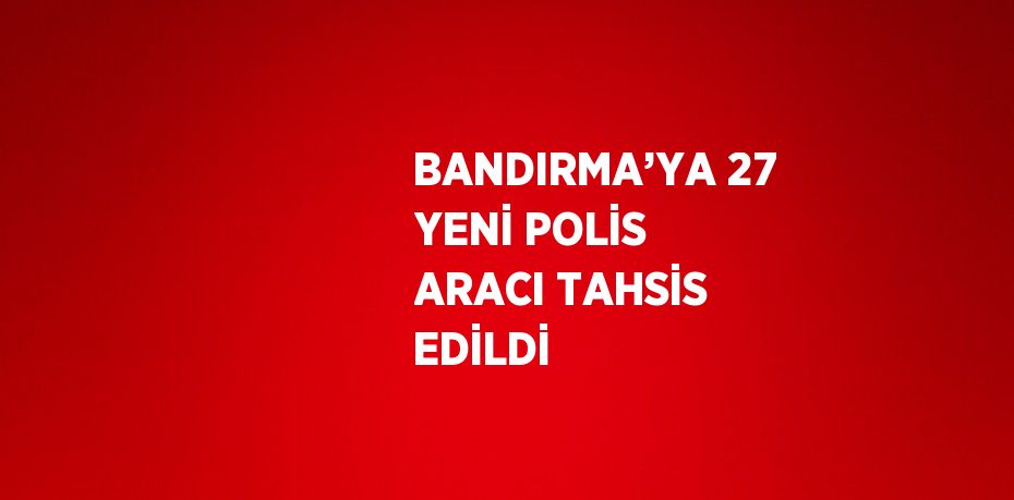 BANDIRMA’YA 27 YENİ POLİS ARACI TAHSİS EDİLDİ