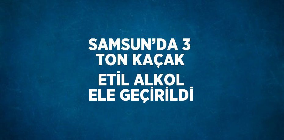 SAMSUN’DA 3 TON KAÇAK ETİL ALKOL ELE GEÇİRİLDİ