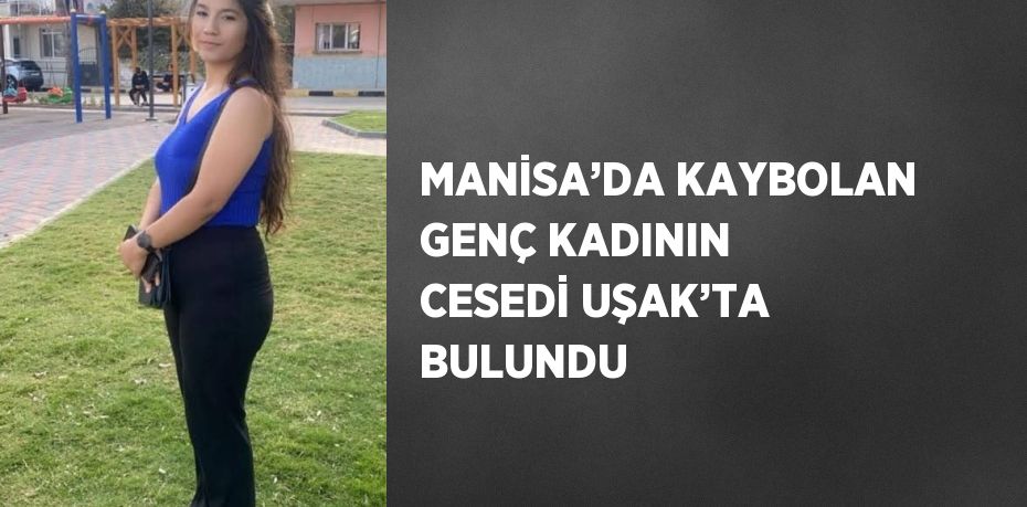 MANİSA’DA KAYBOLAN GENÇ KADININ CESEDİ UŞAK’TA BULUNDU