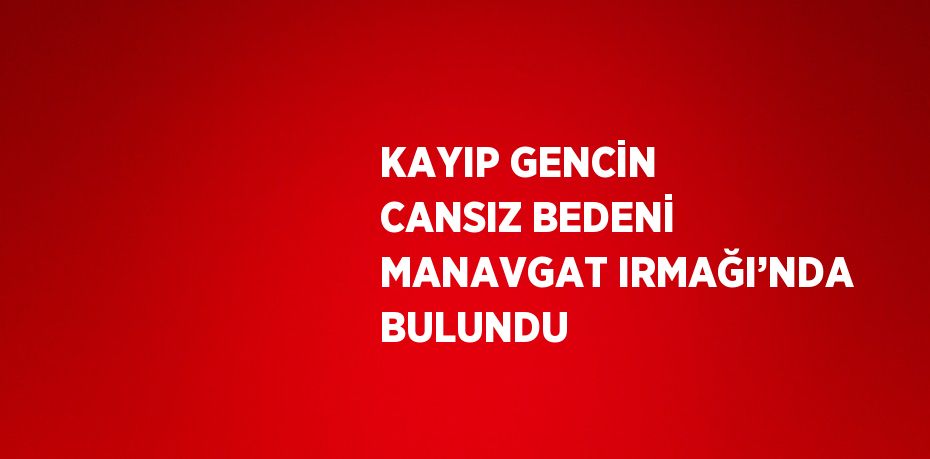 KAYIP GENCİN CANSIZ BEDENİ MANAVGAT IRMAĞI’NDA BULUNDU