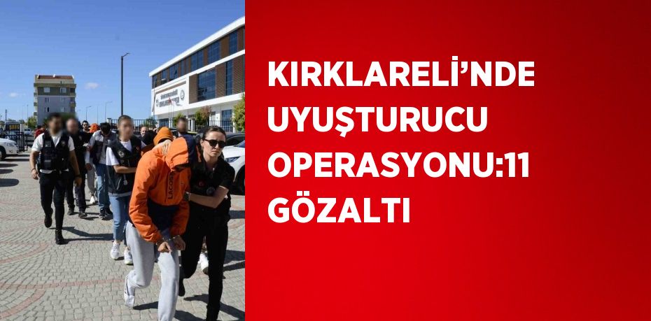 KIRKLARELİ’NDE UYUŞTURUCU OPERASYONU:11 GÖZALTI