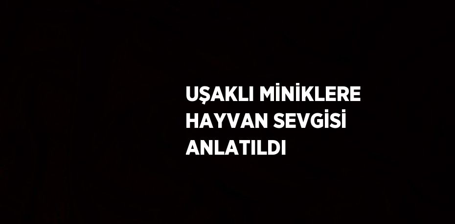 UŞAKLI MİNİKLERE HAYVAN SEVGİSİ ANLATILDI