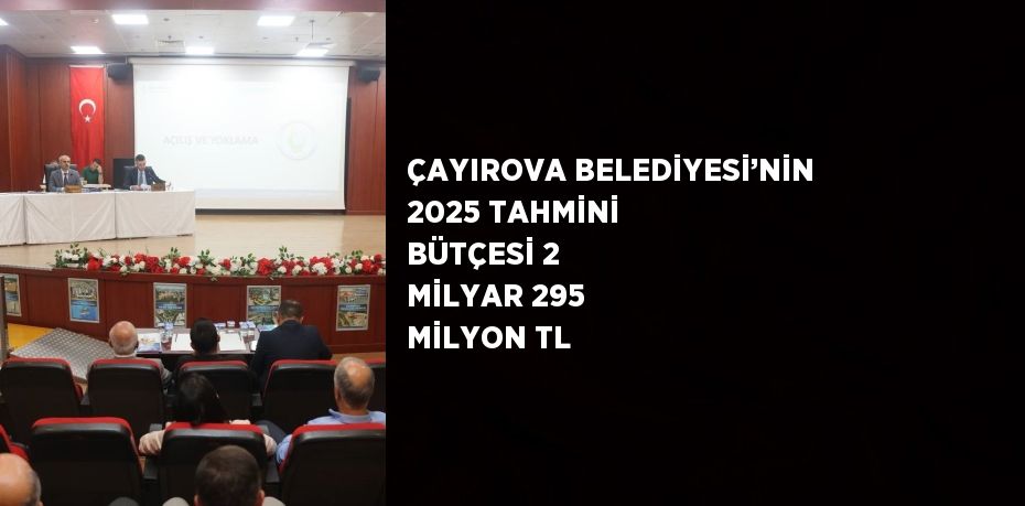 ÇAYIROVA BELEDİYESİ’NİN 2025 TAHMİNİ BÜTÇESİ 2 MİLYAR 295 MİLYON TL