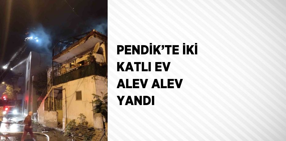 PENDİK’TE İKİ KATLI EV ALEV ALEV YANDI