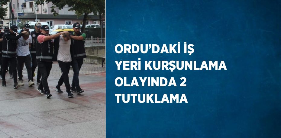 ORDU’DAKİ İŞ YERİ KURŞUNLAMA OLAYINDA 2 TUTUKLAMA