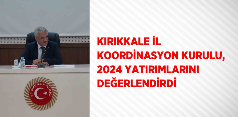 KIRIKKALE İL KOORDİNASYON KURULU, 2024 YATIRIMLARINI DEĞERLENDİRDİ