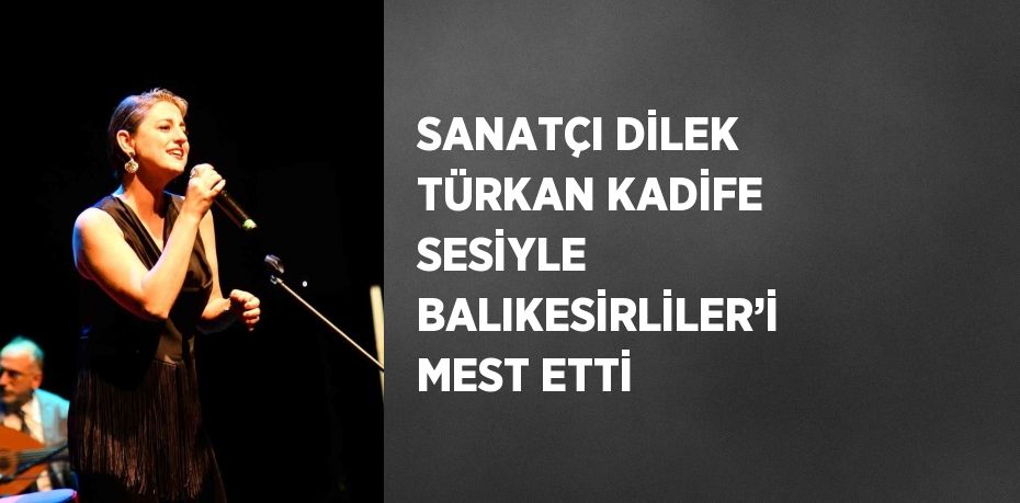 SANATÇI DİLEK TÜRKAN KADİFE SESİYLE BALIKESİRLİLER’İ MEST ETTİ