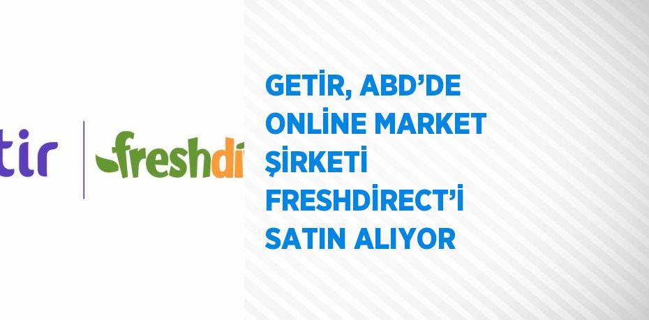 GETİR, ABD’DE ONLİNE MARKET ŞİRKETİ FRESHDİRECT’İ SATIN ALIYOR