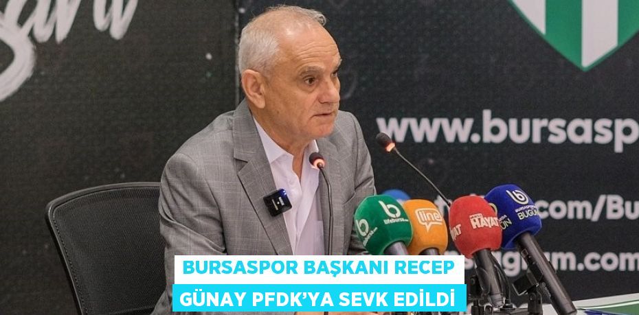 BURSASPOR BAŞKANI RECEP GÜNAY PFDK’YA SEVK EDİLDİ