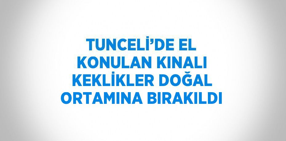 TUNCELİ’DE EL KONULAN KINALI KEKLİKLER DOĞAL ORTAMINA BIRAKILDI