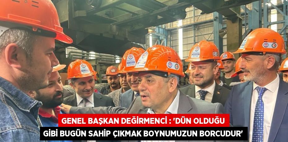 GENEL BAŞKAN DEĞİRMENCİ : 'DÜN OLDUĞU GİBİ BUGÜN SAHİP ÇIKMAK BOYNUMUZUN BORCUDUR'