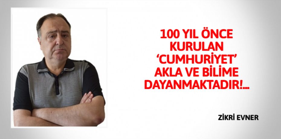 100 YIL ÖNCE KURULAN ‘CUMHURİYET’  AKLA VE BİLİME DAYANMAKTADIR!...