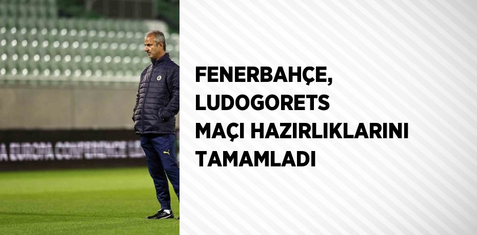 FENERBAHÇE, LUDOGORETS MAÇI HAZIRLIKLARINI TAMAMLADI