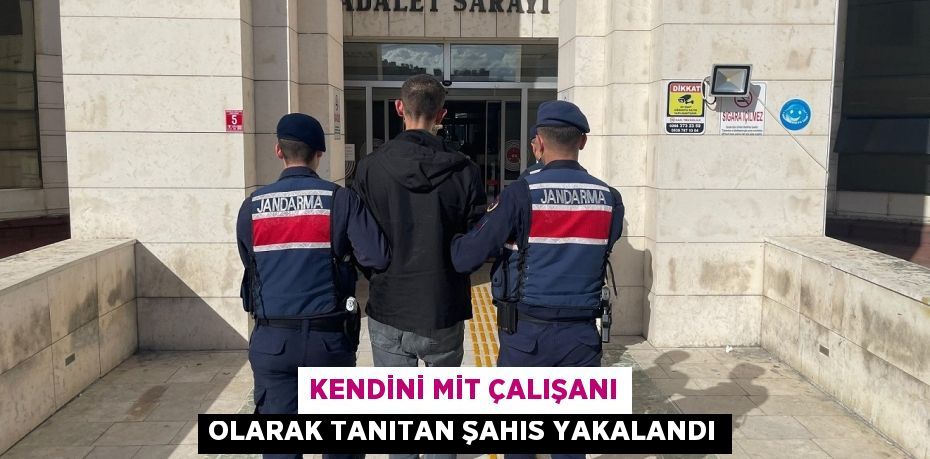 KENDİNİ MİT ÇALIŞANI OLARAK TANITAN ŞAHIS YAKALANDI