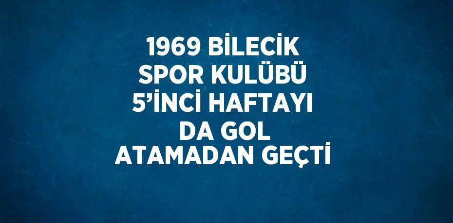 1969 BİLECİK SPOR KULÜBÜ 5’İNCİ HAFTAYI DA GOL ATAMADAN GEÇTİ