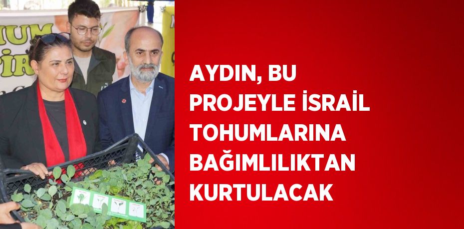 AYDIN, BU PROJEYLE İSRAİL TOHUMLARINA BAĞIMLILIKTAN KURTULACAK