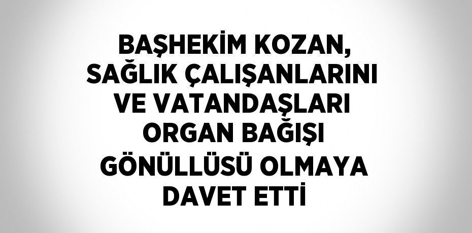 BAŞHEKİM KOZAN, SAĞLIK ÇALIŞANLARINI VE VATANDAŞLARI ORGAN BAĞIŞI GÖNÜLLÜSÜ OLMAYA DAVET ETTİ