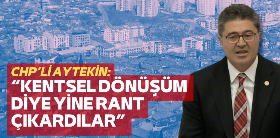 CHP’Lİ AYTEKİN: “KENTSEL DÖNÜŞÜM  DİYE YİNE RANT ÇIKARDILAR”