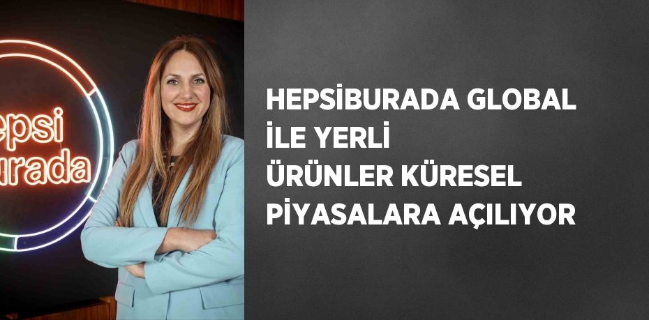 HEPSİBURADA GLOBAL İLE YERLİ ÜRÜNLER KÜRESEL PİYASALARA AÇILIYOR