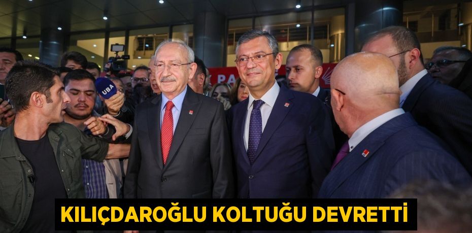 KILIÇDAROĞLU KOLTUĞU DEVRETTİ