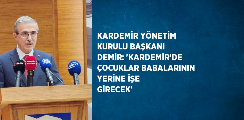 KARDEMİR YÖNETİM KURULU BAŞKANI DEMİR: 'KARDEMİR’DE ÇOCUKLAR BABALARININ YERİNE İŞE GİRECEK'