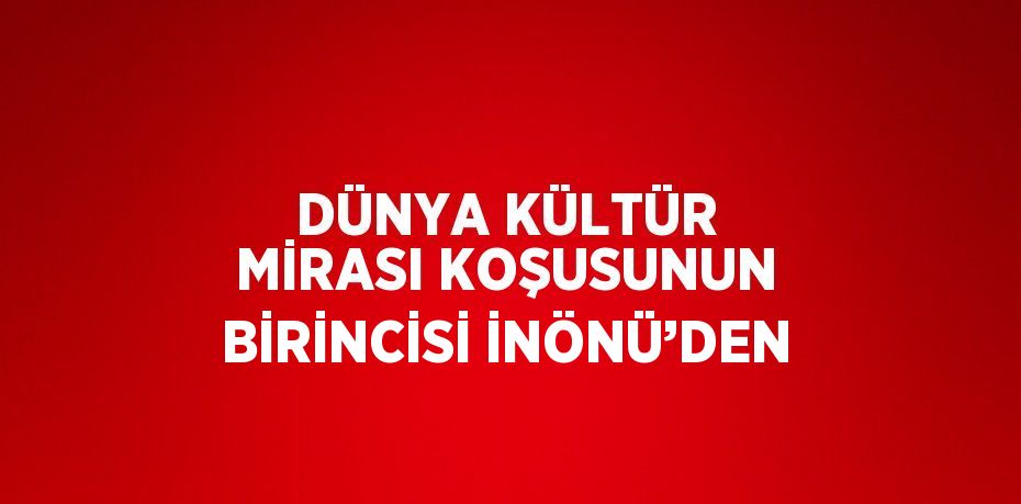 DÜNYA KÜLTÜR MİRASI KOŞUSUNUN BİRİNCİSİ İNÖNÜ’DEN