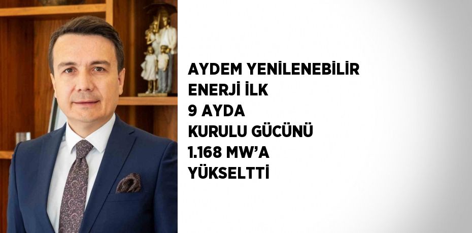 AYDEM YENİLENEBİLİR ENERJİ İLK 9 AYDA KURULU GÜCÜNÜ 1.168 MW’A YÜKSELTTİ