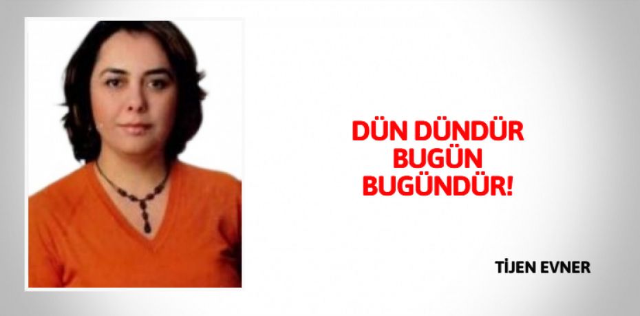 DÜN DÜNDÜR BUGÜN BUGÜNDÜR!