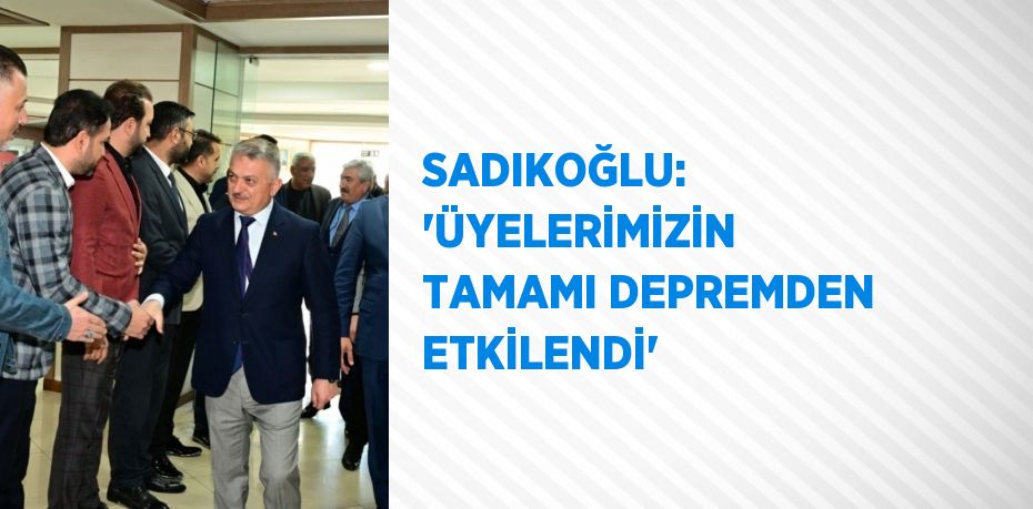 SADIKOĞLU: 'ÜYELERİMİZİN TAMAMI DEPREMDEN ETKİLENDİ'