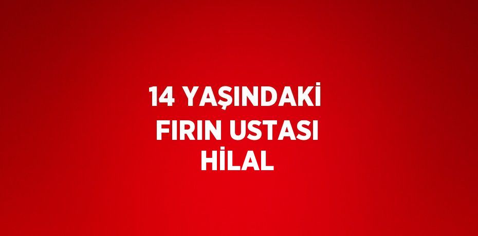 14 YAŞINDAKİ FIRIN USTASI HİLAL