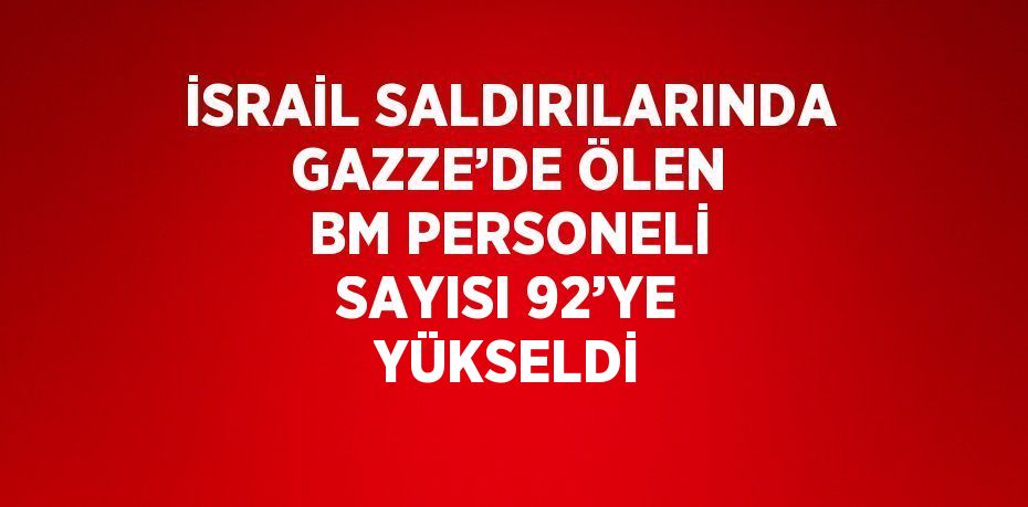 İSRAİL SALDIRILARINDA GAZZE’DE ÖLEN BM PERSONELİ SAYISI 92’YE YÜKSELDİ