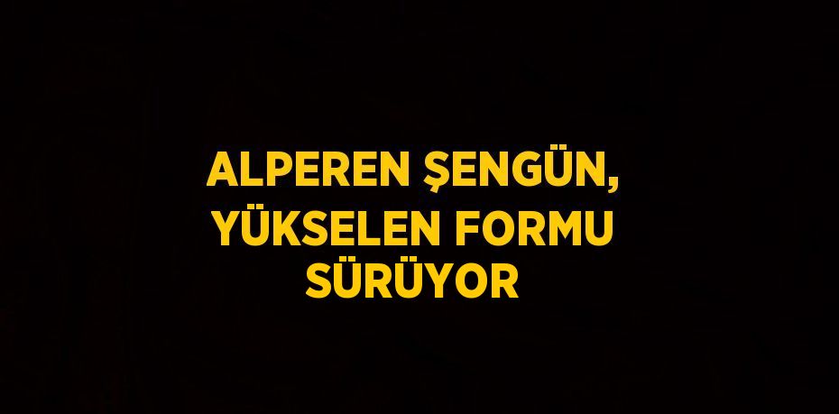 ALPEREN ŞENGÜN, YÜKSELEN FORMU SÜRÜYOR