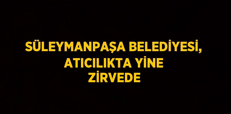 SÜLEYMANPAŞA BELEDİYESİ, ATICILIKTA YİNE ZİRVEDE