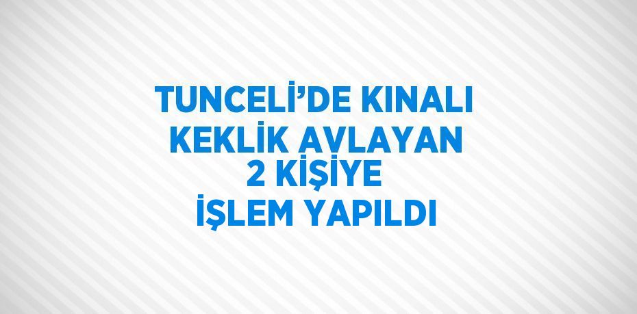 TUNCELİ’DE KINALI KEKLİK AVLAYAN 2 KİŞİYE İŞLEM YAPILDI