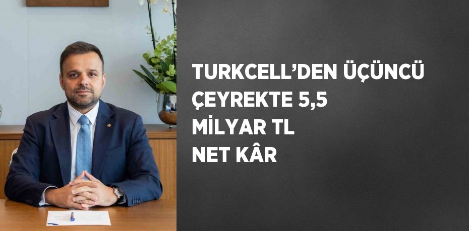 TURKCELL’DEN ÜÇÜNCÜ ÇEYREKTE 5,5 MİLYAR TL NET KÂR