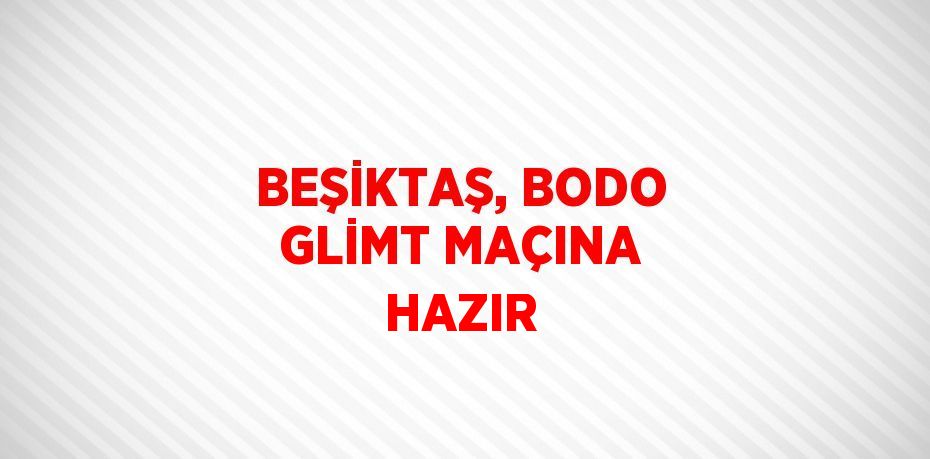 BEŞİKTAŞ, BODO GLİMT MAÇINA HAZIR