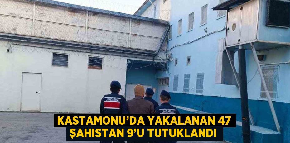 KASTAMONU’DA YAKALANAN 47 ŞAHISTAN 9’U TUTUKLANDI